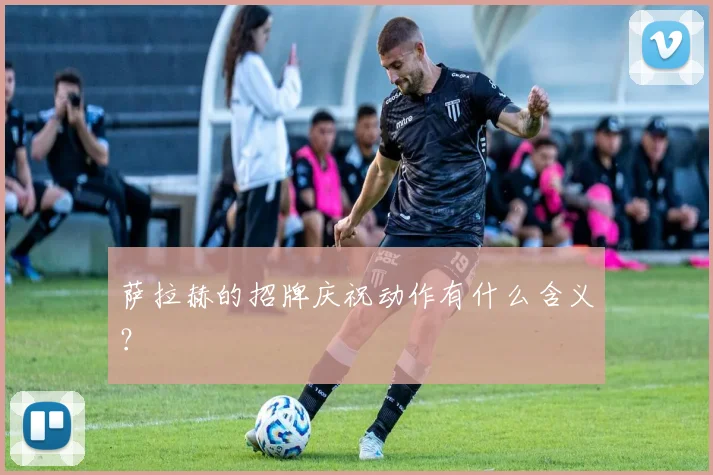 萨拉赫的招牌庆祝动作有什么含义?
