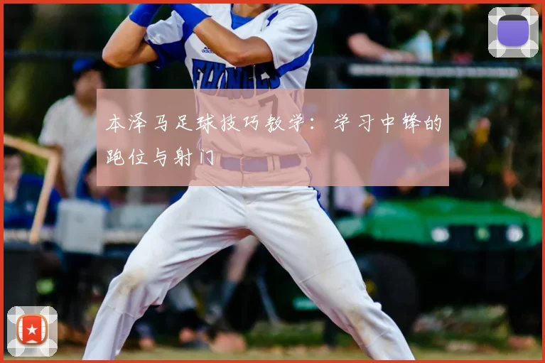 本泽马足球技巧教学:学习中锋的跑位与射门