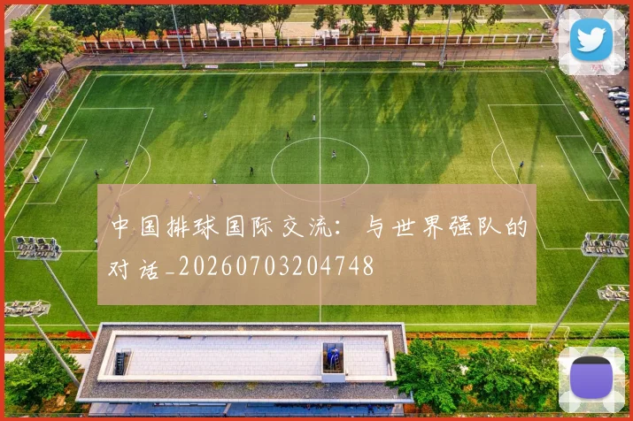 中国排球国际交流:与世界强队的对话_20260703204748