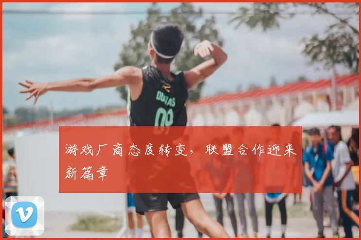 游戏厂商态度转变,联盟合作迎来新篇章