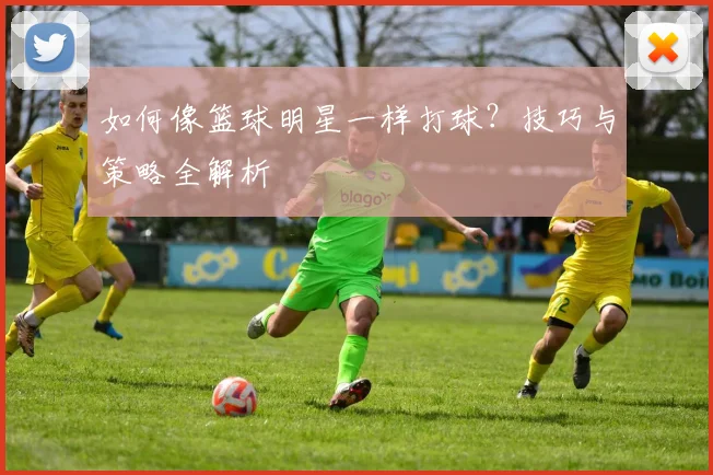 如何像篮球明星一样打球？技巧与策略全解析