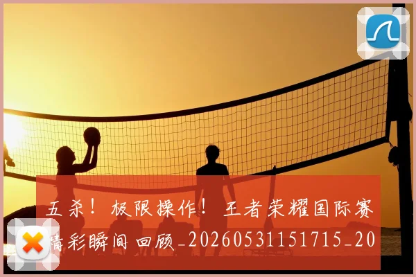 五杀!极限操作!王者荣耀国际赛精彩瞬间回顾_20260531151715_20260703213200
