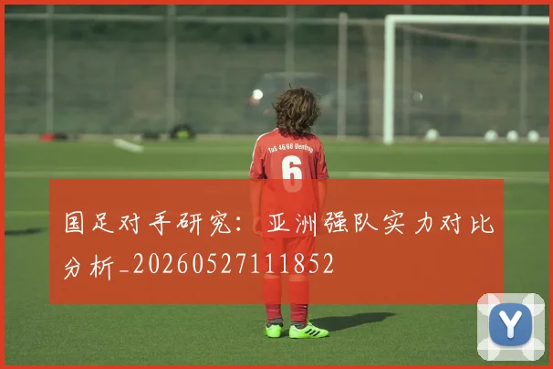国足对手研究：亚洲强队实力对比分析_20260527111852