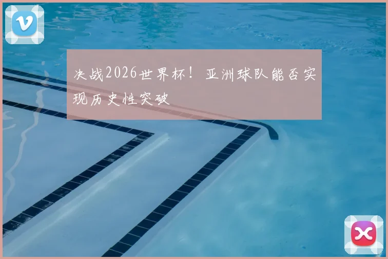决战2026世界杯！亚洲球队能否实现历史性突破