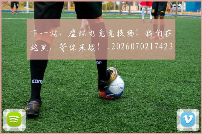 下一站，虚拟电竞竞技场！我们在这里，等你来战！_20260702174230