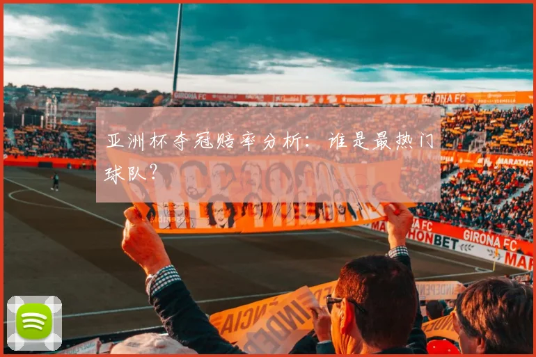 亚洲杯夺冠赔率分析:谁是最热门球队?
