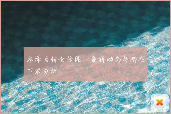 本泽马转会传闻:最新动态与潜在下家分析