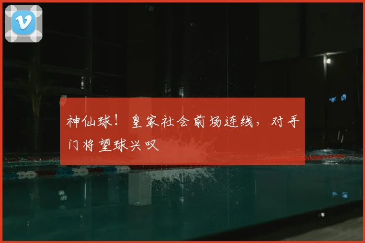 神仙球！皇家社会前场连线，对手门将望球兴叹