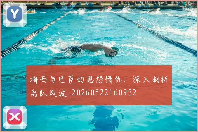 梅西与巴萨的恩怨情仇:深入剖析离队风波_20260522160932