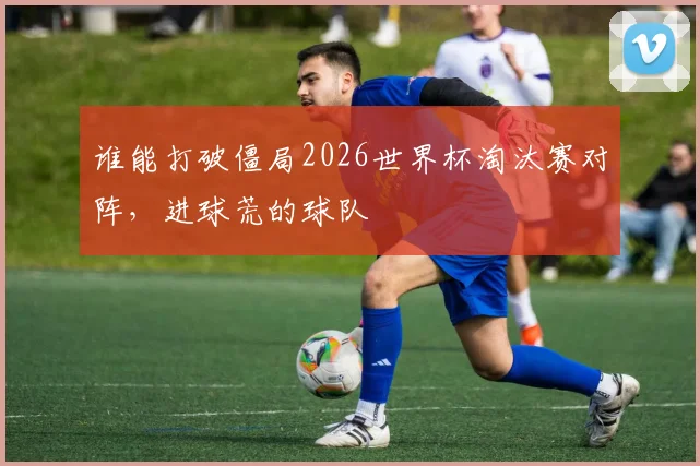 谁能打破僵局2026世界杯淘汰赛对阵，进球荒的球队