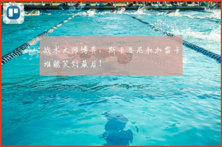 战术大师博弈,斯卡洛尼和加雷卡谁能笑到最后!