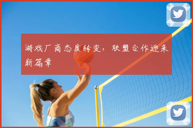游戏厂商态度转变，联盟合作迎来新篇章