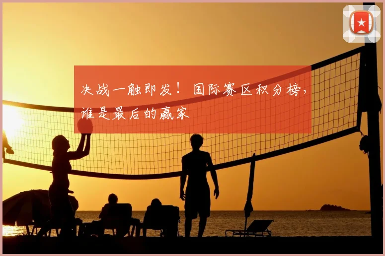 决战一触即发!国际赛区积分榜,谁是最后的赢家