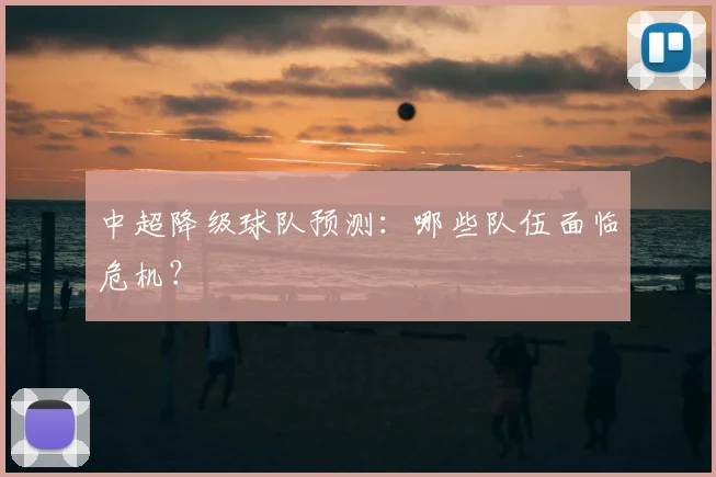 中超降级球队预测:哪些队伍面临危机?