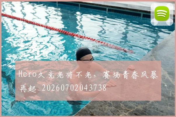 Hero久竞老将不老,赛场青春风暴再起_20260702043738