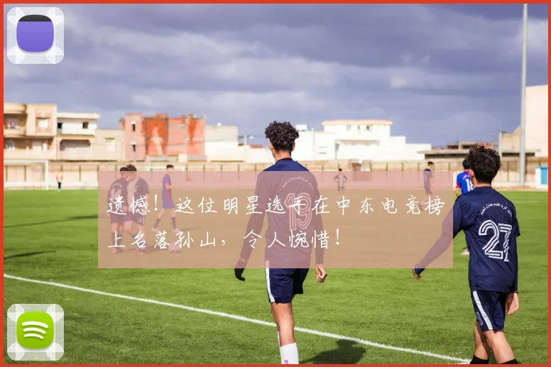 遗憾!这位明星选手在中东电竞榜上名落孙山,令人惋惜!