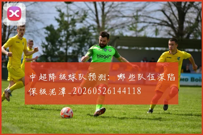 中超降级球队预测:哪些队伍深陷保级泥潭_20260526144118