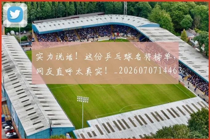 实力说话！这份乒乓球名将榜单，网友直呼太真实！_20260707144630