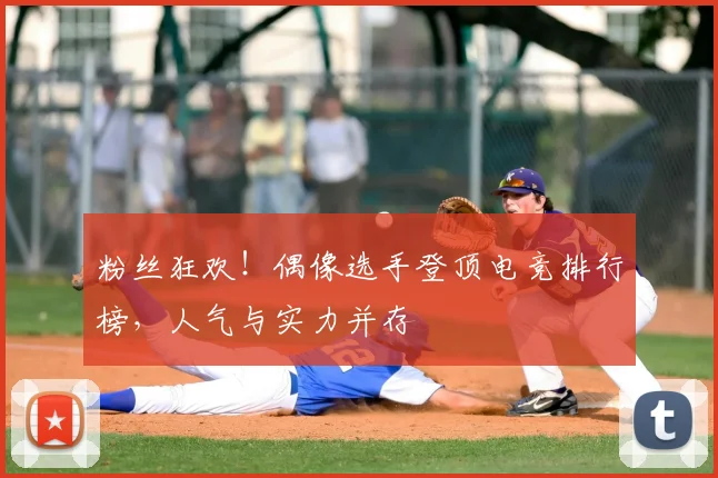 粉丝狂欢！偶像选手登顶电竞排行榜，人气与实力并存