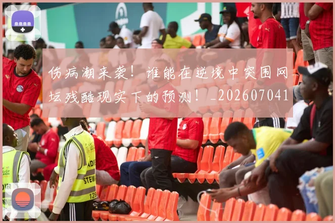 伤病潮来袭！谁能在逆境中突围网坛残酷现实下的预测！_20260704165928