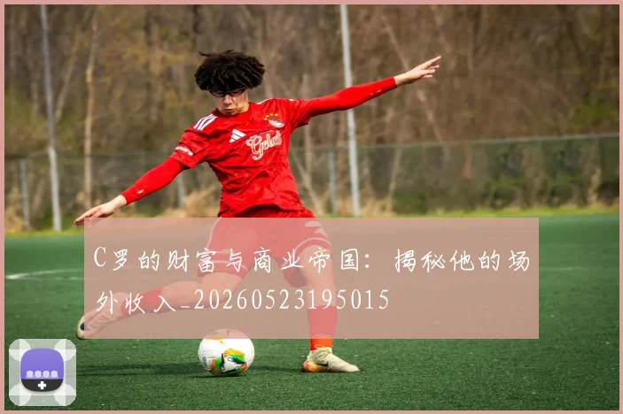 C罗的财富与商业帝国:揭秘他的场外收入_20260523195015