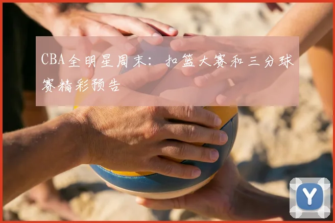 CBA全明星周末：扣篮大赛和三分球赛精彩预告
