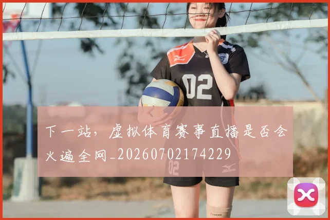 下一站,虚拟体育赛事直播是否会火遍全网_20260702174229