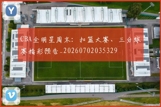 CBA全明星周末:扣篮大赛、三分球赛精彩预告_20260702035329