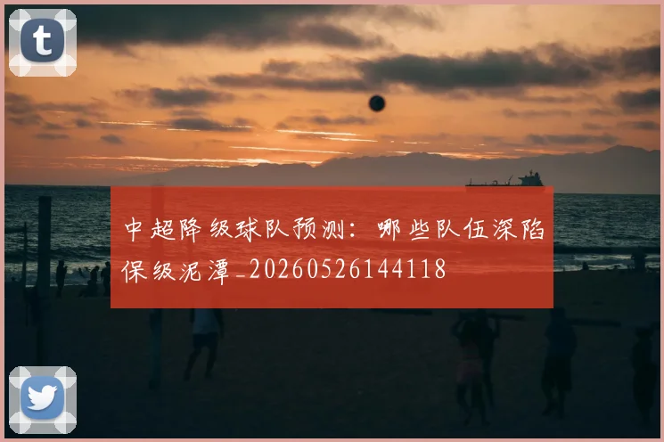 中超降级球队预测:哪些队伍深陷保级泥潭_20260526144118
