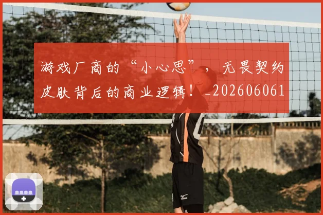 游戏厂商的“小心思”,无畏契约皮肤背后的商业逻辑!_20260606145935
