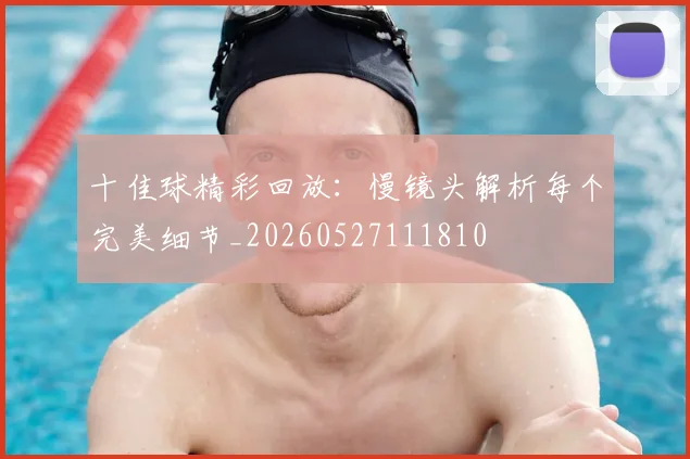 十佳球精彩回放:慢镜头解析每个完美细节_20260527111810
