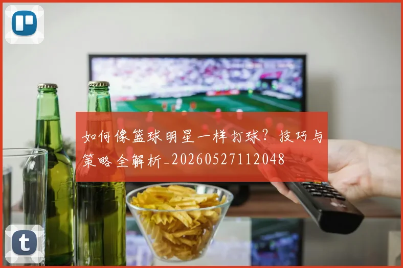 如何像篮球明星一样打球？技巧与策略全解析_20260527112048