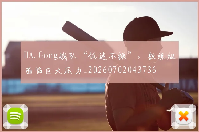 HA.Gong战队“低迷不振”,教练组面临巨大压力_20260702043736