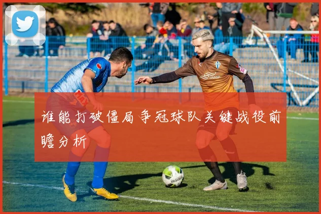 谁能打破僵局争冠球队关键战役前瞻分析