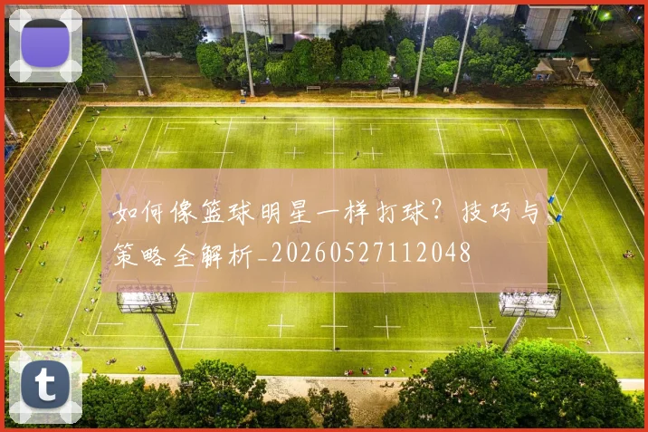 如何像篮球明星一样打球？技巧与策略全解析_20260527112048