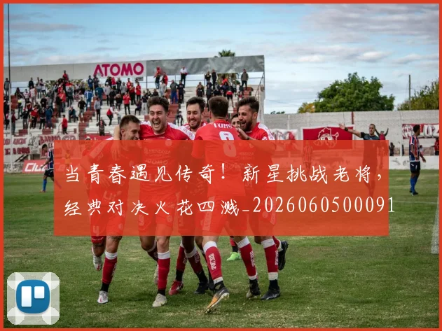 当青春遇见传奇！新星挑战老将，经典对决火花四溅_20260605000914