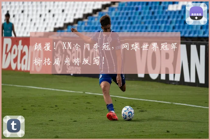 颠覆!XX冷门夺冠,网球世界冠军榜格局或将改写!