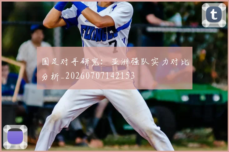 国足对手研究：亚洲强队实力对比分析_20260707142153