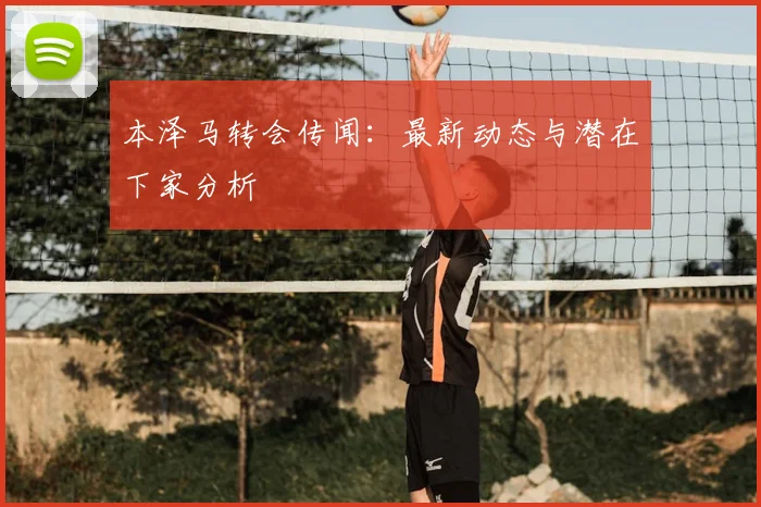 本泽马转会传闻：最新动态与潜在下家分析