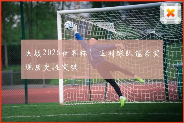 决战2026世界杯！亚洲球队能否实现历史性突破