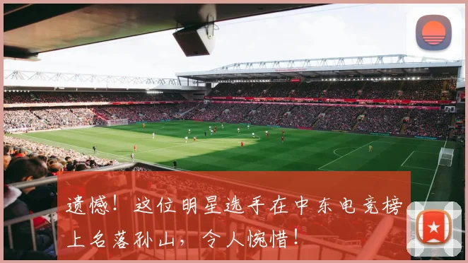 遗憾!这位明星选手在中东电竞榜上名落孙山,令人惋惜!