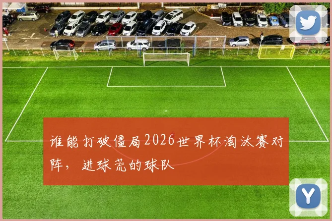 谁能打破僵局2026世界杯淘汰赛对阵,进球荒的球队