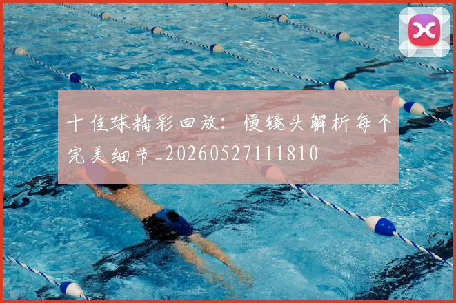 十佳球精彩回放：慢镜头解析每个完美细节_20260527111810