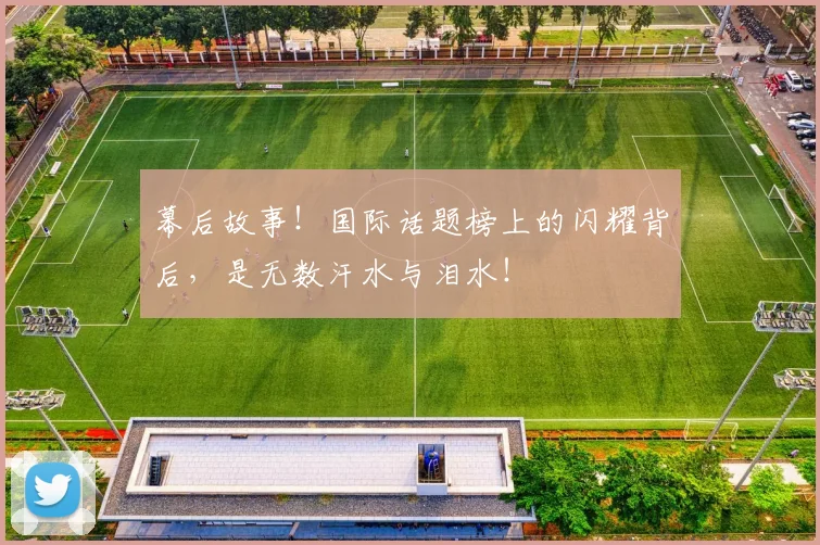 幕后故事!国际话题榜上的闪耀背后,是无数汗水与泪水!