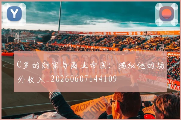C罗的财富与商业帝国:揭秘他的场外收入_20260607144109