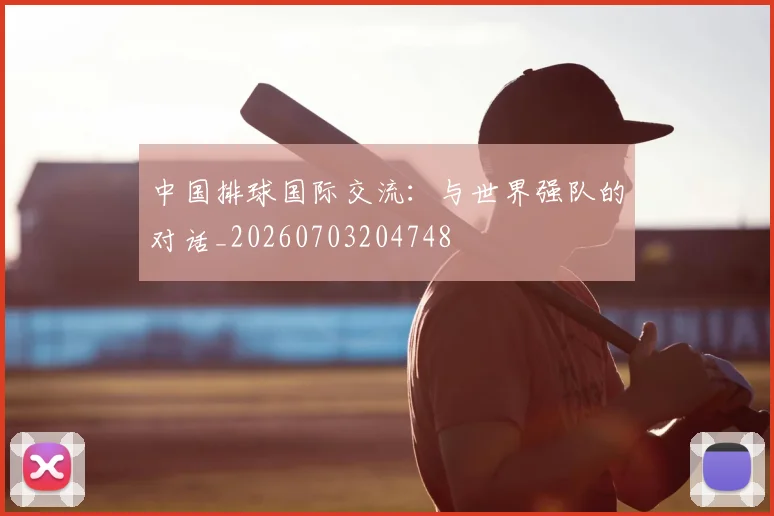中国排球国际交流:与世界强队的对话_20260703204748